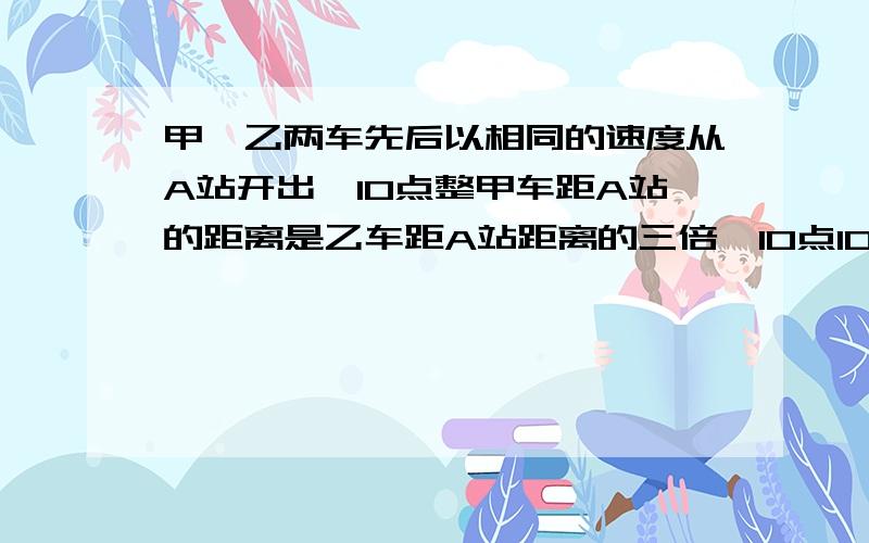 甲、乙两车先后以相同的速度从A站开出,10点整甲车距A站的距离是乙车距A站距离的三倍,10点10分甲车不列方程,列算式