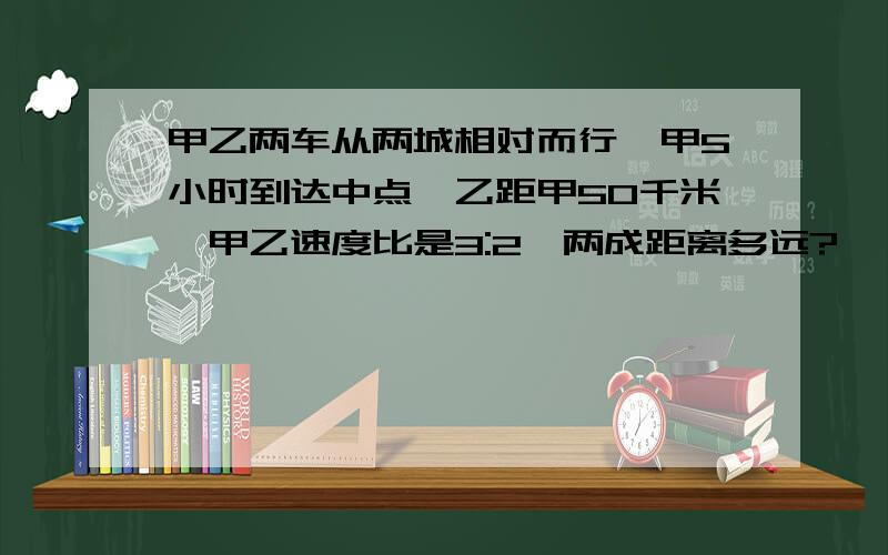 甲乙两车从两城相对而行,甲5小时到达中点,乙距甲50千米,甲乙速度比是3:2,两成距离多远?