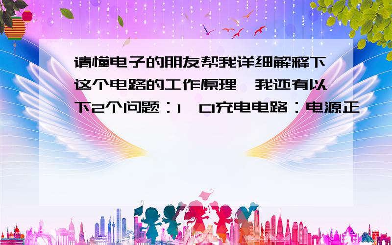 请懂电子的朋友帮我详细解释下这个电路的工作原理,我还有以下2个问题：1、C1充电电路：电源正——R2——C1——T1——电源负,               电容充完电后,两端的电位为什么会上升?2、当D2点