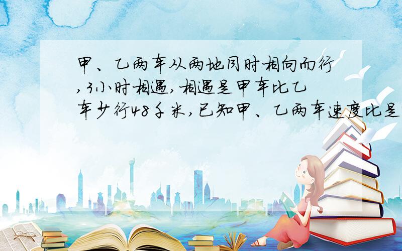 甲、乙两车从两地同时相向而行,3小时相遇,相遇是甲车比乙车少行48千米,已知甲、乙两车速度比是4：5,两地相距多少千米?