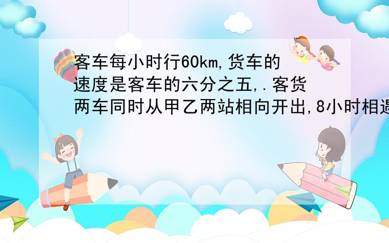 客车每小时行60km,货车的速度是客车的六分之五,.客货两车同时从甲乙两站相向开出,8小时相遇,甲、乙两站相距多少千米