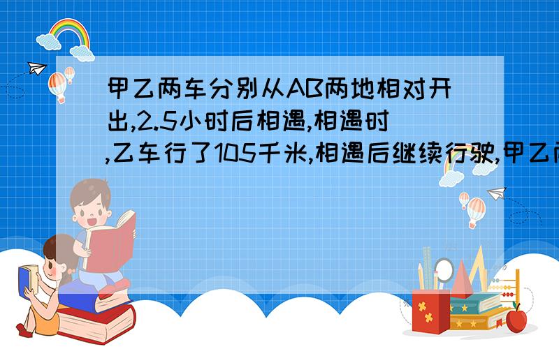 甲乙两车分别从AB两地相对开出,2.5小时后相遇,相遇时,乙车行了105千米,相遇后继续行驶,甲乙两车分别到达BA 两地后,马上往回开,第二次相遇时,乙车离A地90千米.你知道AB两地之间的距离 吗?