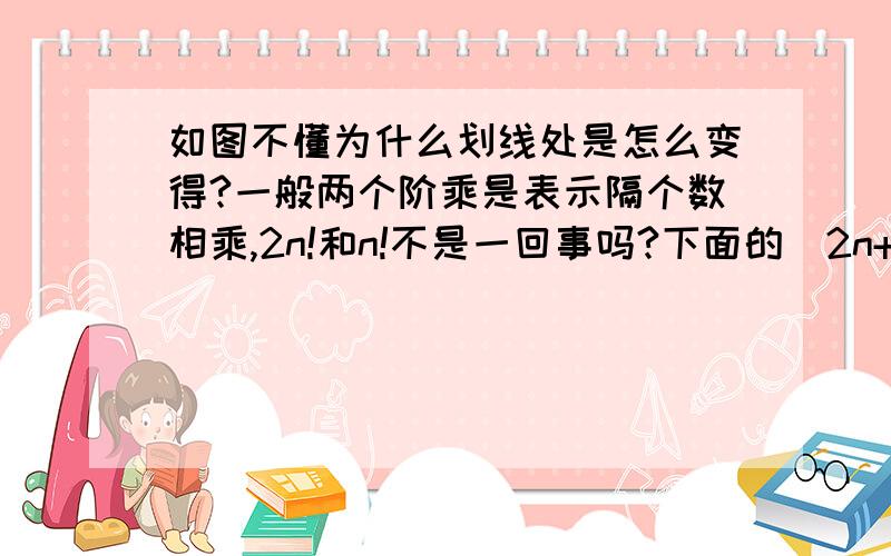 如图不懂为什么划线处是怎么变得?一般两个阶乘是表示隔个数相乘,2n!和n!不是一回事吗?下面的（2n+1）!直接写成了（2n+1）!