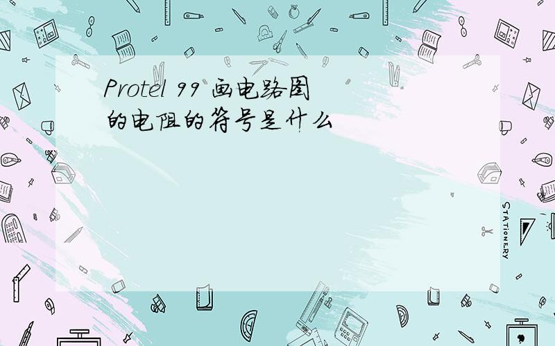 Protel 99 画电路图的电阻的符号是什么