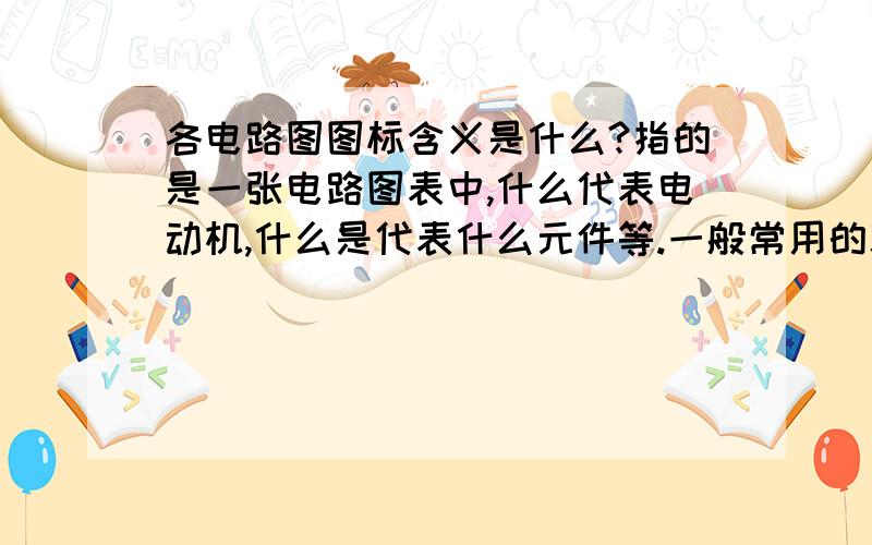 各电路图图标含义是什么?指的是一张电路图表中,什么代表电动机,什么是代表什么元件等.一般常用的就可以了.