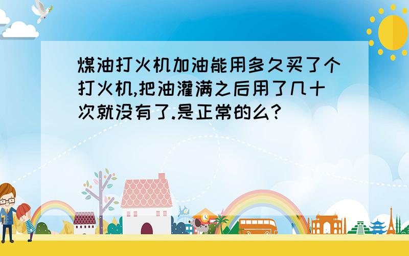 煤油打火机加油能用多久买了个打火机,把油灌满之后用了几十次就没有了.是正常的么?