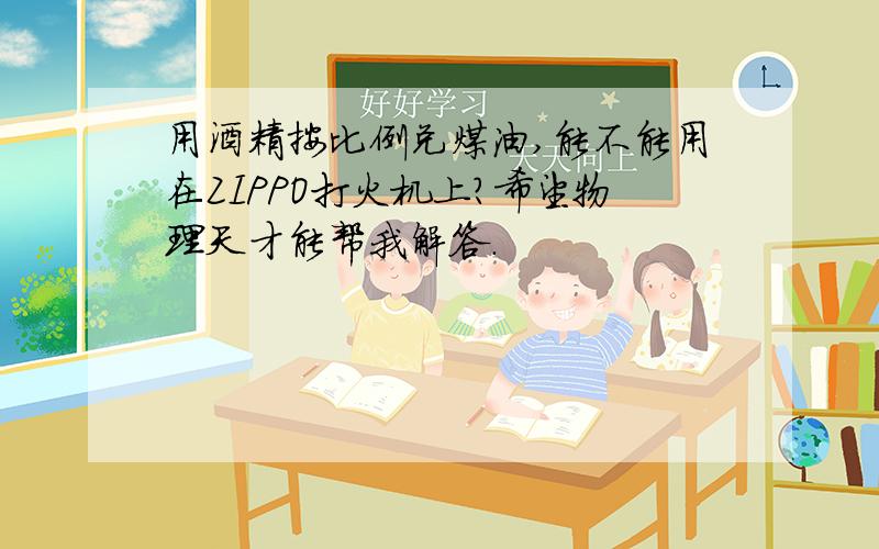 用酒精按比例兑煤油,能不能用在ZIPPO打火机上?希望物理天才能帮我解答.