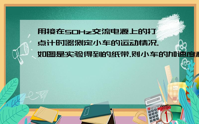 用接在50Hz交流电源上的打点计时器测定小车的运动情况.如图是实验得到的纸带.则小车的加速度和在点1时的