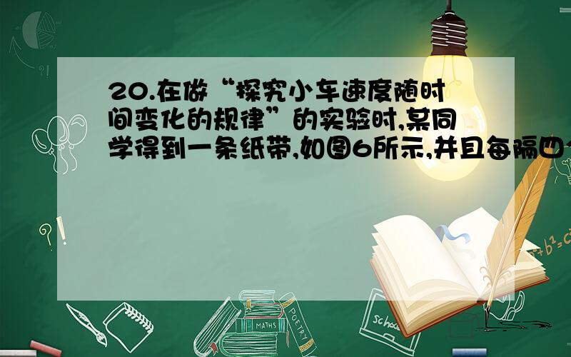 20.在做“探究小车速度随时间变化的规律”的实验时,某同学得到一条纸带,如图6所示,并且每隔四个计时点取一个计数点(即两个计数点之间的时间间隔为0.1s),已知每两个计数点间的距离为x,且