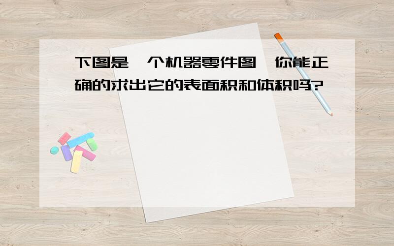 下图是一个机器零件图,你能正确的求出它的表面积和体积吗?