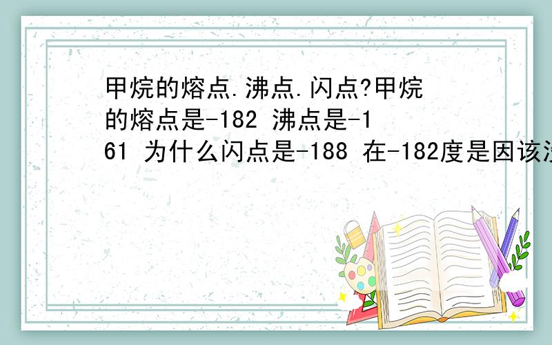 甲烷的熔点.沸点.闪点?甲烷的熔点是-182 沸点是-161 为什么闪点是-188 在-182度是因该没有甲烷蒸汽和空气混合吧!是-188度时候因该没有甲烷蒸汽和空气混合吧!