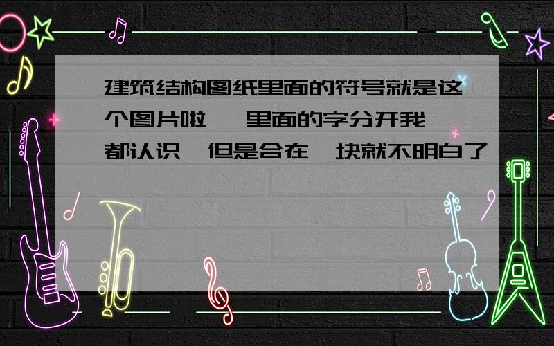 建筑结构图纸里面的符号就是这个图片啦   里面的字分开我都认识  但是合在一块就不明白了