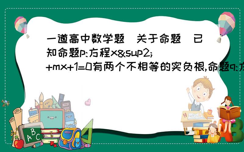 一道高中数学题（关于命题）已知命题p:方程x²+mx+1=0有两个不相等的实负根,命题q:方程4x²+4(m-2)x+1=0无实根,若p或q为真,p且q为假,求实数m的取值范围