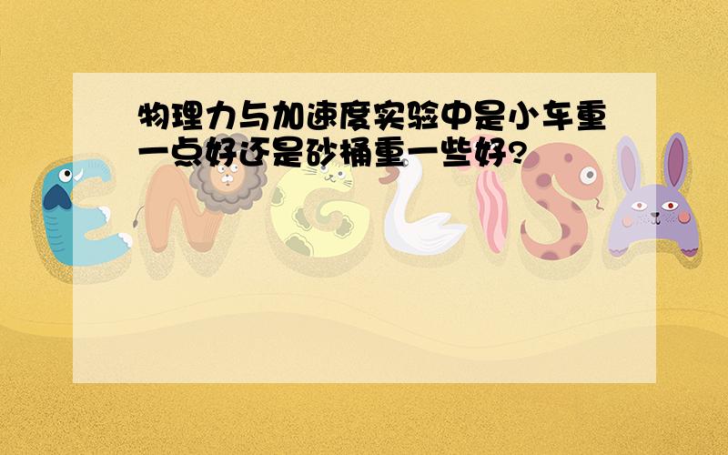 物理力与加速度实验中是小车重一点好还是砂桶重一些好?