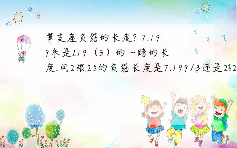 算支座负筋的长度? 7.199米是L19（3）的一跨的长度.问2根25的负筋长度是7.199/3还是2.250/3的长度?