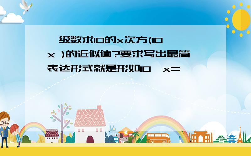 幂级数求10的x次方(10^x )的近似值?要求写出最简表达形式就是形如10^x=