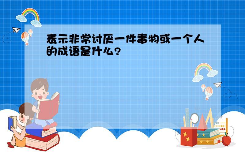 表示非常讨厌一件事物或一个人的成语是什么?