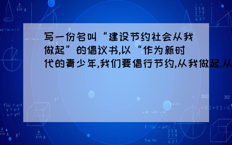 写一份名叫“建设节约社会从我做起”的倡议书,以“作为新时代的青少年,我们要倡行节约,从我做起,从现在做起,从节约一滴水、一度电、一粒粮做起,为建设节约型社会做贡献”为中心,要有