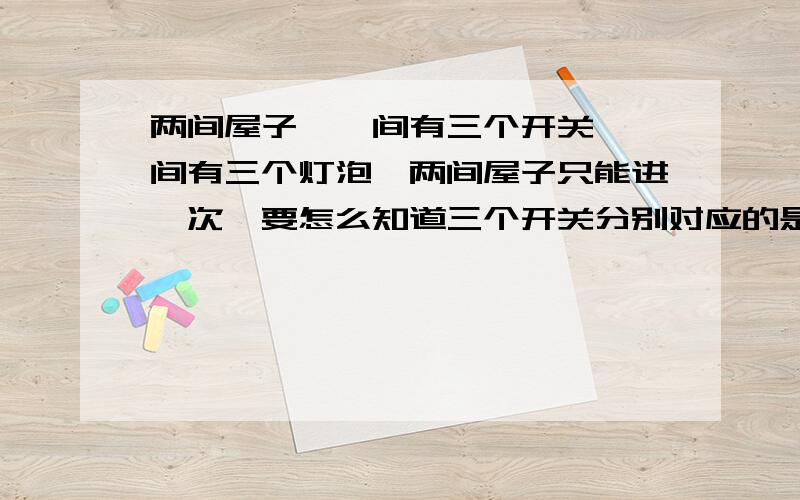 两间屋子,一间有三个开关,一间有三个灯泡,两间屋子只能进一次,要怎么知道三个开关分别对应的是哪三个灯泡