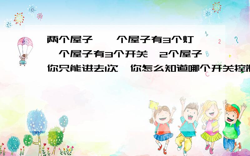 两个屋子,一个屋子有3个灯,一个屋子有3个开关,2个屋子你只能进去1次,你怎么知道哪个开关控制哪个灯