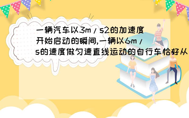 一辆汽车以3m/s2的加速度开始启动的瞬间,一辆以6m/s的速度做匀速直线运动的自行车恰好从汽车旁边经过,求：汽车追上自行车前何时与自行车相距最远?为什么t1（速度相等）距离最远 又为什