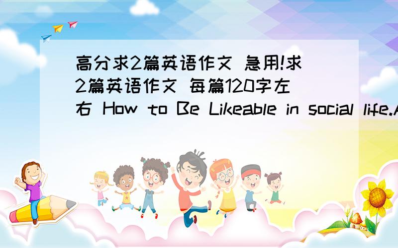 高分求2篇英语作文 急用!求2篇英语作文 每篇120字左右 How to Be Likeable in social life.A社交生活中人人都渴望被人喜欢B想叫人喜欢必须具备什么素质all roads lead to RomaA怎样理解“条条大路通罗马