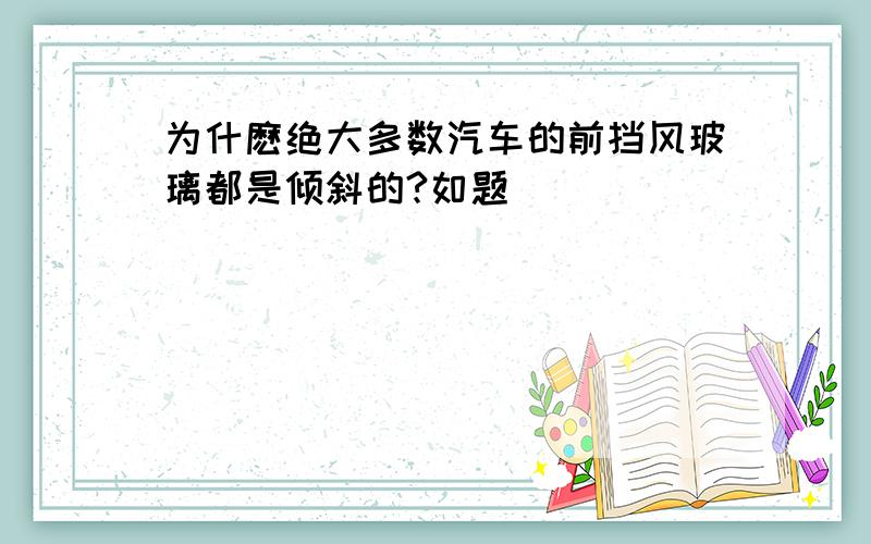 为什麽绝大多数汽车的前挡风玻璃都是倾斜的?如题．