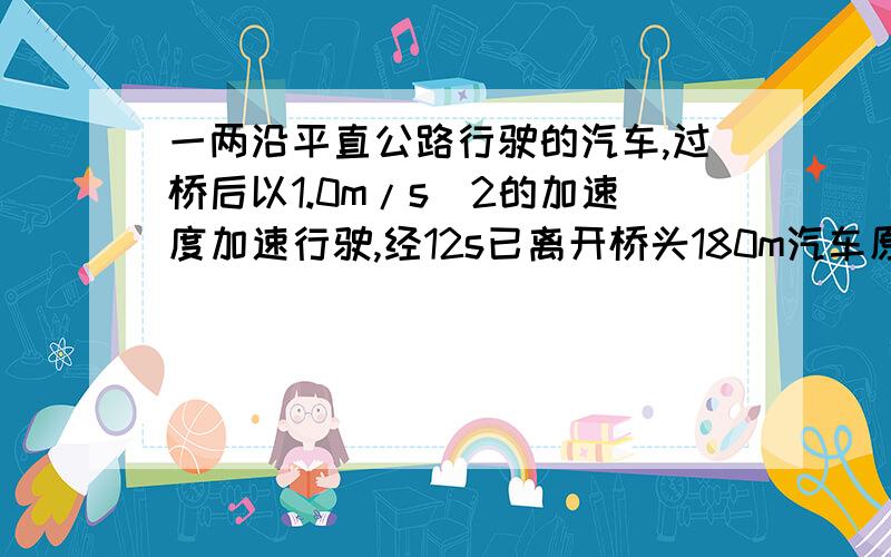 一两沿平直公路行驶的汽车,过桥后以1.0m/s^2的加速度加速行驶,经12s已离开桥头180m汽车原来匀速行驶的速度为多大?要过程.光给个答案算什么!