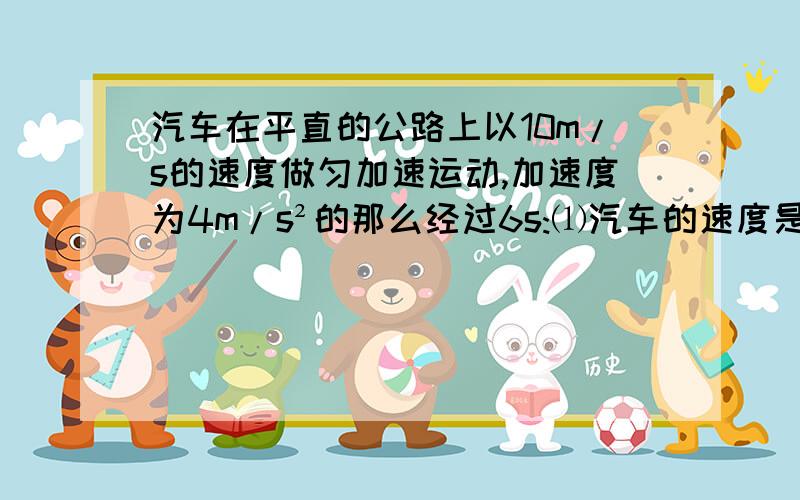 汽车在平直的公路上以10m/s的速度做匀加速运动,加速度为4m/s²的那么经过6s:⑴汽车的速度是多少?　　　　　　　　　　　　　⑵汽车的移位是多少?十分急.求各位大大了.