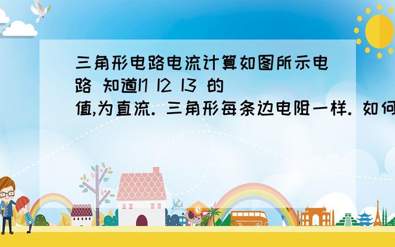 三角形电路电流计算如图所示电路 知道I1 I2 I3 的值,为直流. 三角形每条边电阻一样. 如何求三角形内每条边流过的电流?