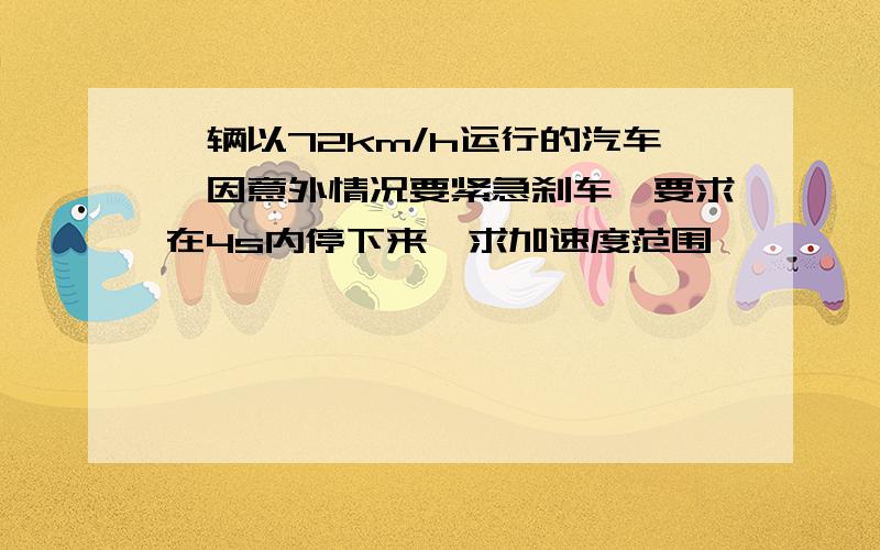 一辆以72km/h运行的汽车,因意外情况要紧急刹车,要求在4s内停下来,求加速度范围