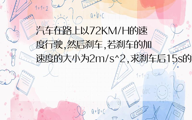 汽车在路上以72KM/H的速度行驶,然后刹车,若刹车的加速度的大小为2m/s^2,求刹车后15s的速度