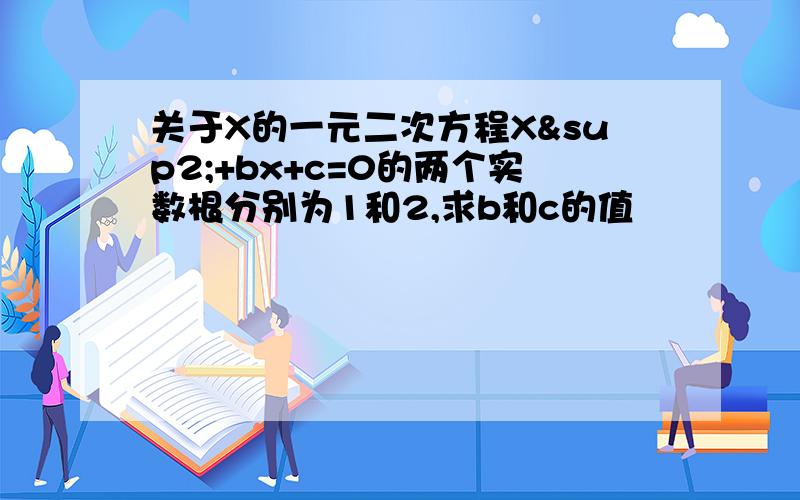 关于X的一元二次方程X²+bx+c=0的两个实数根分别为1和2,求b和c的值