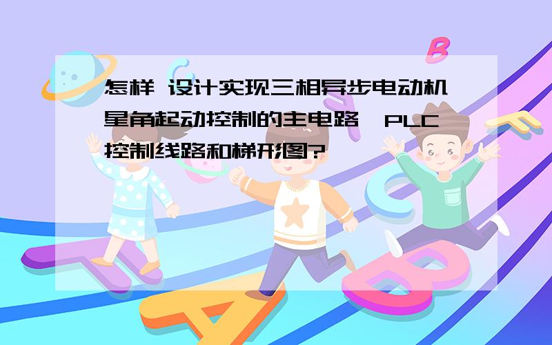 怎样 设计实现三相异步电动机星角起动控制的主电路、PLC控制线路和梯形图?