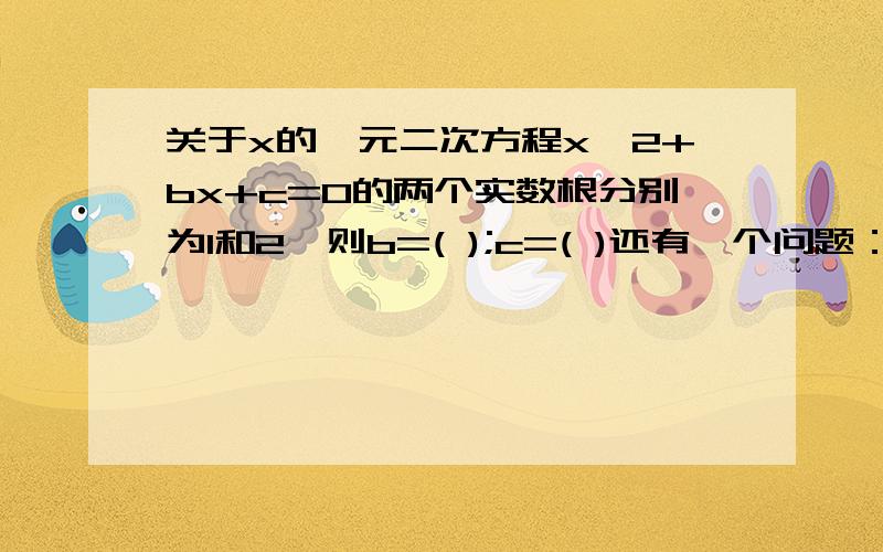 关于x的一元二次方程x^2+bx+c=0的两个实数根分别为1和2,则b=( );c=( )还有一个问题：已知x= -1,是关于x的一元二次方程2x^2+mx+n=0和mx^2-2nx-4=0的公共根,则m=( ）,n=( )