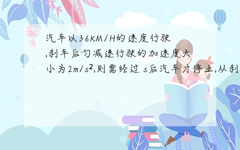 汽车以36KM/H的速度行驶,刹车后匀减速行驶的加速度大小为2m/s²,则需经过 s后汽车才停止,从刹车到停止这段时间内的平均速度为 m/s,通过的位移是 m.