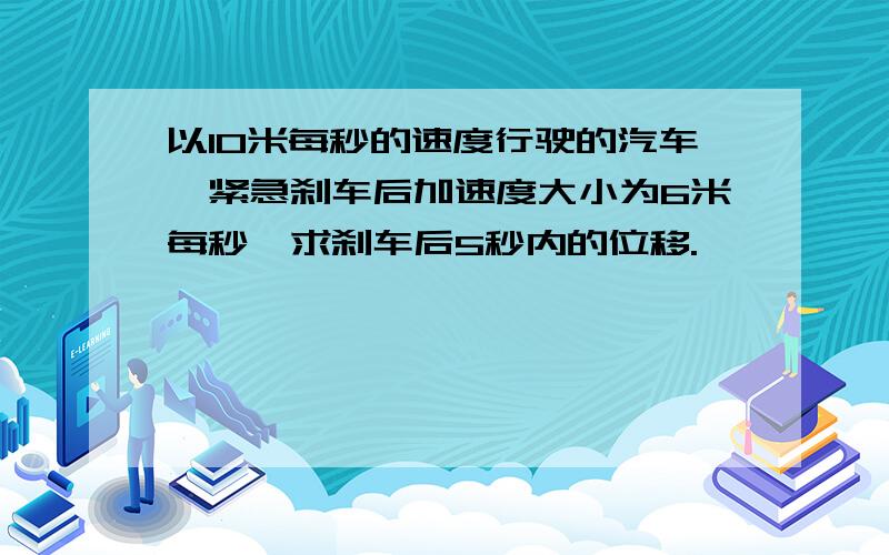 以10米每秒的速度行驶的汽车,紧急刹车后加速度大小为6米每秒,求刹车后5秒内的位移.