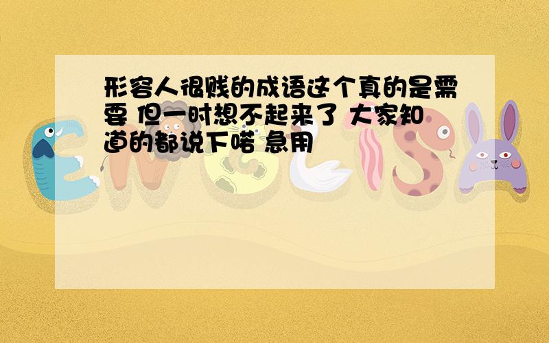 形容人很贱的成语这个真的是需要 但一时想不起来了 大家知道的都说下喏 急用