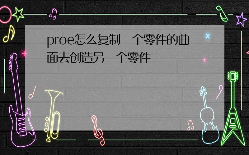 proe怎么复制一个零件的曲面去创造另一个零件