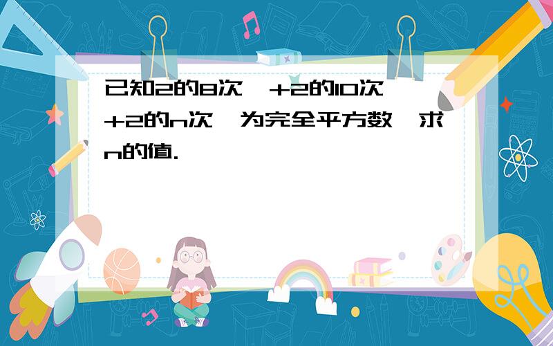 已知2的8次幂+2的10次幂+2的n次幂为完全平方数,求n的值.