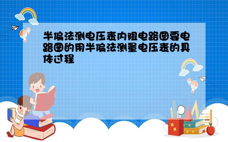 半偏法测电压表内阻电路图要电路图的用半偏法测量电压表的具体过程