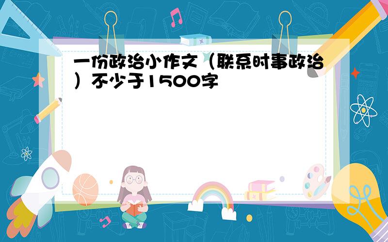 一份政治小作文（联系时事政治）不少于1500字