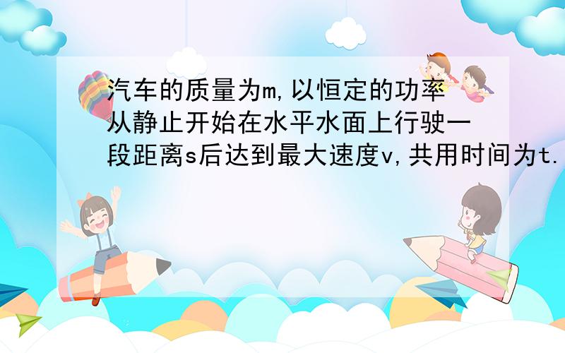 汽车的质量为m,以恒定的功率从静止开始在水平水面上行驶一段距离s后达到最大速度v,共用时间为t.如果行驶过程中汽车受到的阻力大小不变,则汽车的功率是多少?阻力大小是多少?