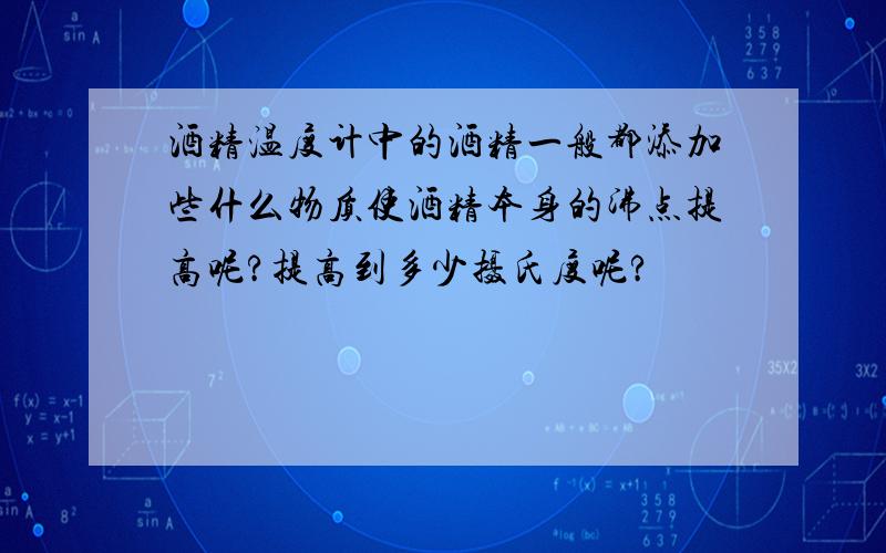 酒精温度计中的酒精一般都添加些什么物质使酒精本身的沸点提高呢?提高到多少摄氏度呢?