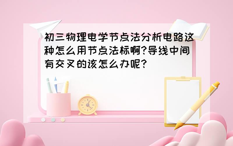 初三物理电学节点法分析电路这种怎么用节点法标啊?导线中间有交叉的该怎么办呢?