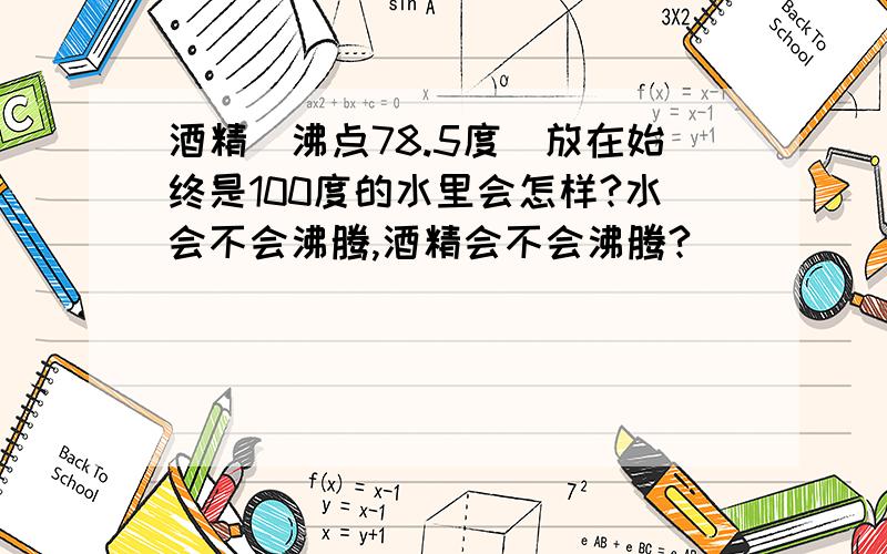 酒精(沸点78.5度)放在始终是100度的水里会怎样?水会不会沸腾,酒精会不会沸腾?