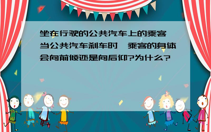 坐在行驶的公共汽车上的乘客,当公共汽车刹车时,乘客的身体会向前倾还是向后仰?为什么?