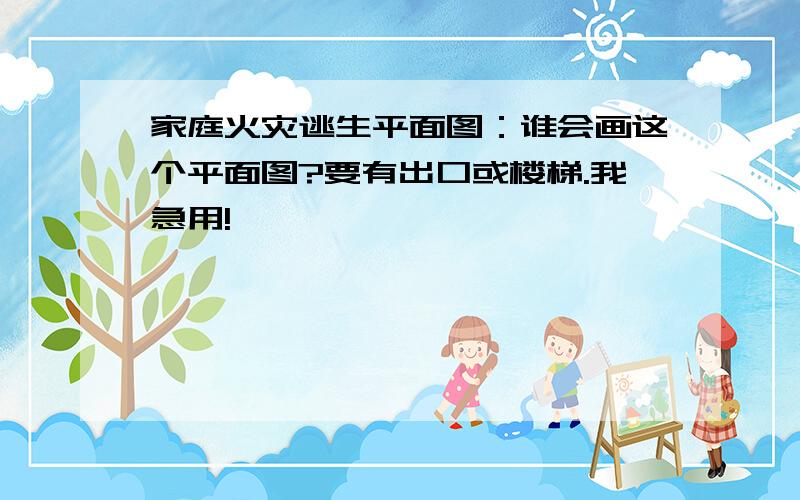 家庭火灾逃生平面图：谁会画这个平面图?要有出口或楼梯.我急用!