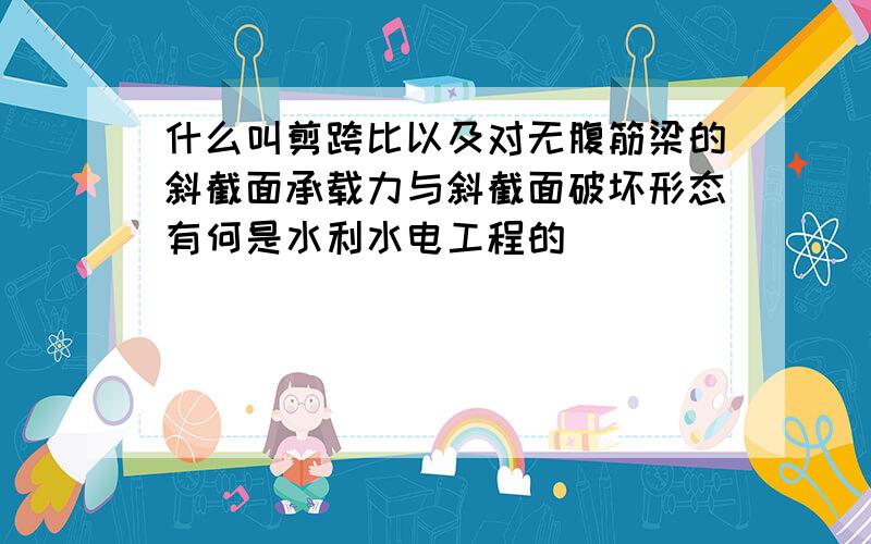 什么叫剪跨比以及对无腹筋梁的斜截面承载力与斜截面破坏形态有何是水利水电工程的