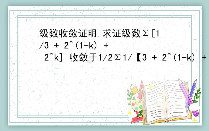 级数收敛证明.求证级数Σ[1/3 + 2^(1-k) + 2^k] 收敛于1/2Σ1/【3 + 2^(1-k) + 2^k]】 打错了不好意思